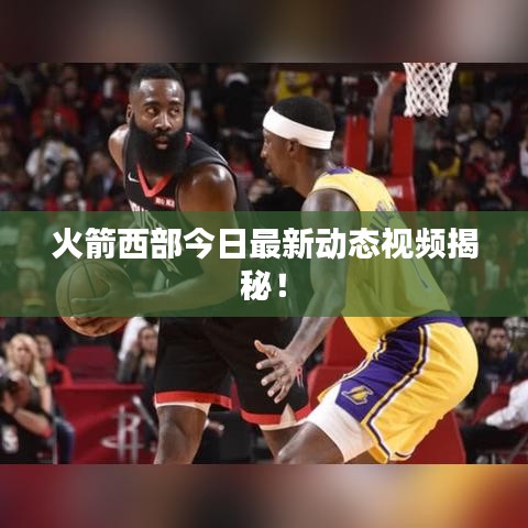 火箭西部今日最新动态视频揭秘！