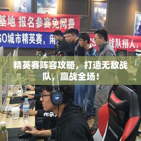 精英赛阵容攻略，打造无敌战队，赢战全场！