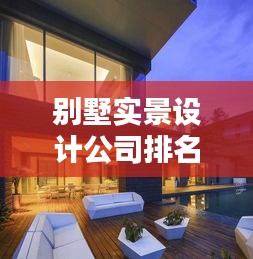 别墅实景设计公司排名榜揭晓，行业顶尖设计实力大揭秘