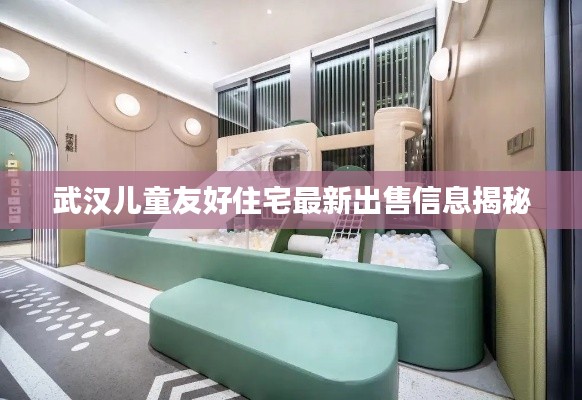 武汉儿童友好住宅最新出售信息揭秘
