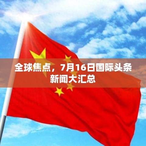 全球焦点，7月16日国际头条新闻大汇总