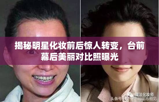 揭秘明星化妆前后惊人转变，台前幕后美丽对比照曝光