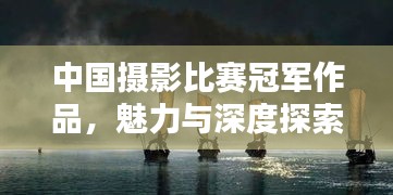 中国摄影比赛冠军作品，魅力与深度探索
