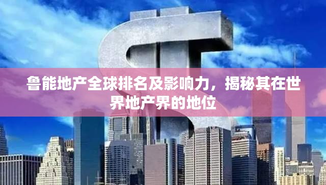 鲁能地产全球排名及影响力，揭秘其在世界地产界的地位