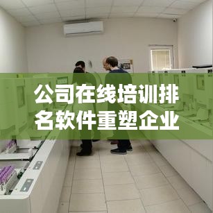 公司在线培训排名软件重塑企业培训新面貌