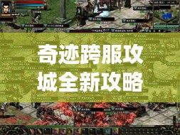 奇迹跨服攻城全新攻略，征战疆场，夺取胜利之路