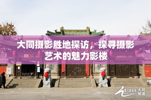 大同摄影胜地探访，探寻摄影艺术的魅力影楼