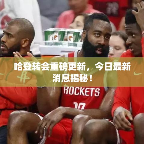 哈登转会重磅更新，今日最新消息揭秘！