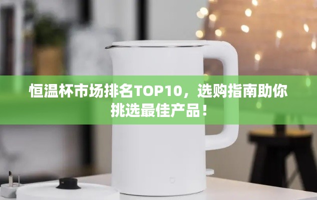 恒温杯市场排名TOP10，选购指南助你挑选最佳产品！