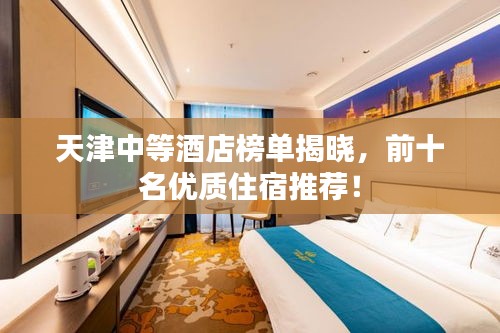 天津中等酒店榜单揭晓，前十名优质住宿推荐！