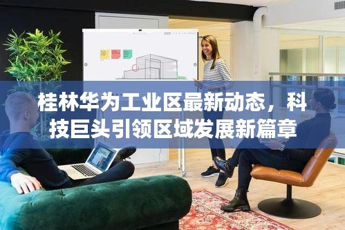 桂林华为工业区最新动态，科技巨头引领区域发展新篇章