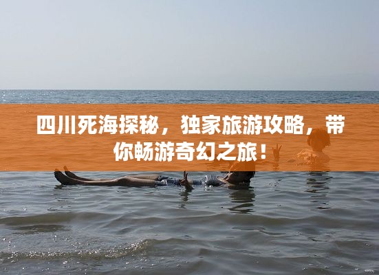 四川死海探秘，独家旅游攻略，带你畅游奇幻之旅！