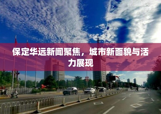 保定华远新闻聚焦，城市新面貌与活力展现