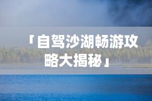 「自驾沙湖畅游攻略大揭秘」