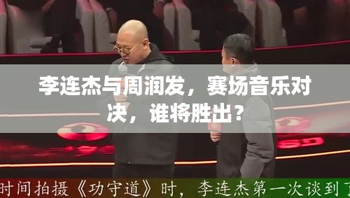 李连杰与周润发，赛场音乐对决，谁将胜出？