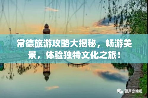 常德旅游攻略大揭秘，畅游美景，体验独特文化之旅！