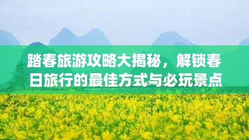 踏春旅游攻略大揭秘，解锁春日旅行的最佳方式与必玩景点推荐