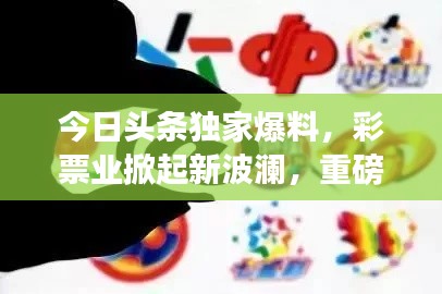 今日头条独家爆料，彩票业掀起新波澜，重磅动态震撼来袭！