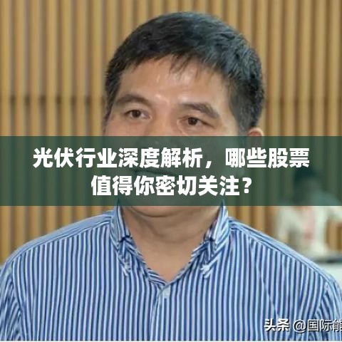 光伏行业深度解析，哪些股票值得你密切关注？