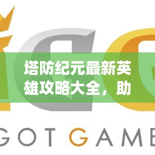 塔防纪元最新英雄攻略大全，助你轻松登顶游戏之巅！