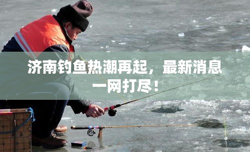 济南钓鱼热潮再起，最新消息一网打尽！