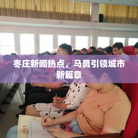 枣庄新闻热点，马勇引领城市新篇章