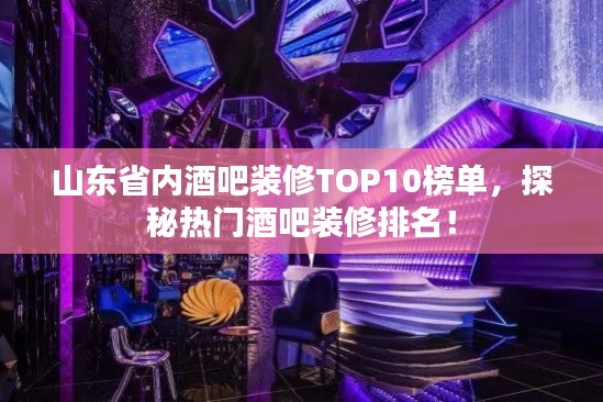 山东省内酒吧装修TOP10榜单，探秘热门酒吧装修排名！