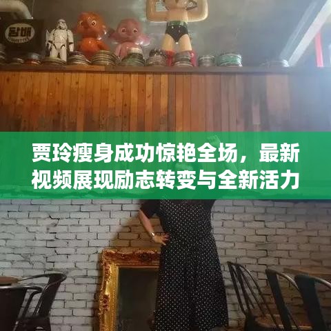 贾玲瘦身成功惊艳全场，最新视频展现励志转变与全新活力