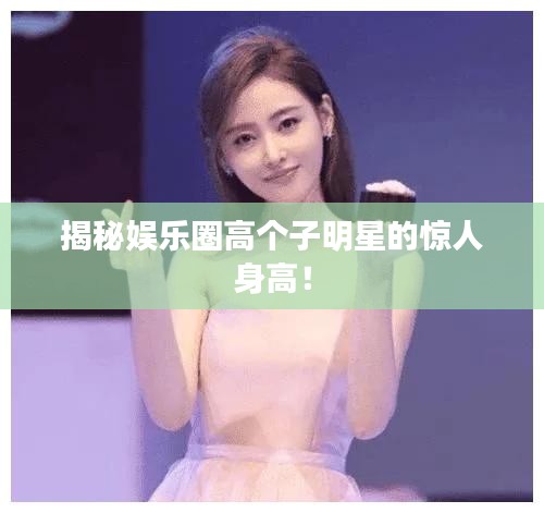 揭秘娱乐圈高个子明星的惊人身高！