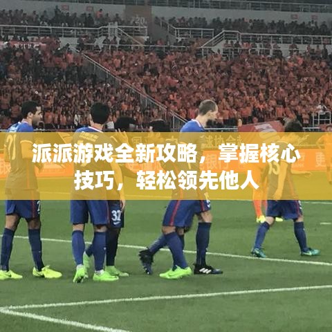 派派游戏全新攻略，掌握核心技巧，轻松领先他人