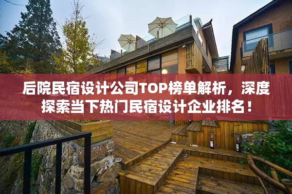 后院民宿设计公司TOP榜单解析，深度探索当下热门民宿设计企业排名！
