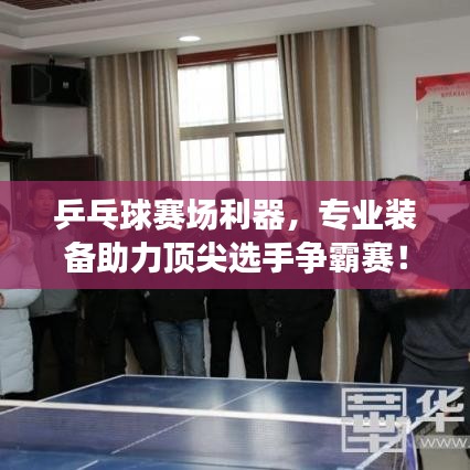 乒乓球赛场利器，专业装备助力顶尖选手争霸赛！