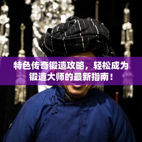 特色传奇锻造攻略，轻松成为锻造大师的最新指南！