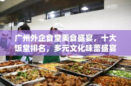 广州外企食堂美食盛宴，十大饭堂排名，多元文化味蕾盛宴体验
