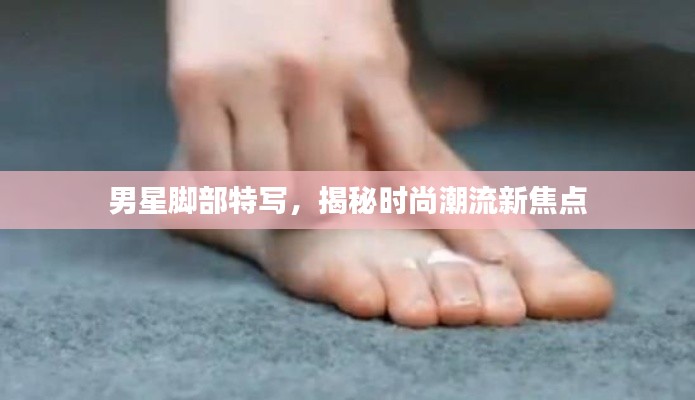 男星脚部特写，揭秘时尚潮流新焦点