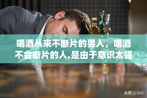 喝酒从来不断片的男人，喝酒不会断片的人,是由于意识太强吗? 
