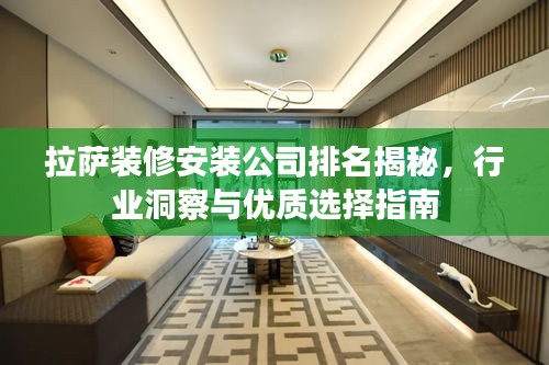 拉萨装修安装公司排名揭秘，行业洞察与优质选择指南