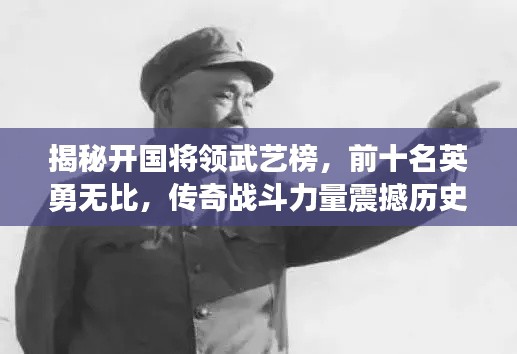 揭秘开国将领武艺榜，前十名英勇无比，传奇战斗力量震撼历史
