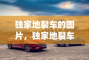 独家地裂车的图片，独家地裂车的图片高清 