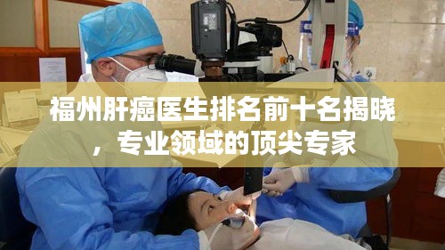 福州肝癌医生排名前十名揭晓，专业领域的顶尖专家