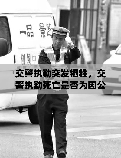 交警执勤突发牺牲，交警执勤死亡是否为因公牺牲 