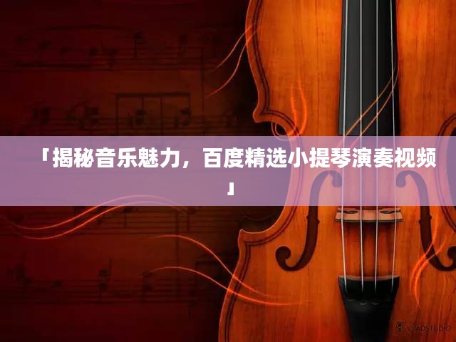 「揭秘音乐魅力，百度精选小提琴演奏视频」