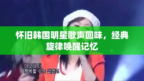 怀旧韩国明星歌声回味，经典旋律唤醒记忆