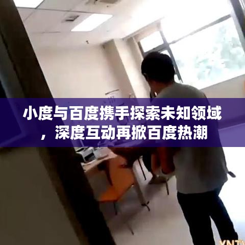 小度与百度携手探索未知领域，深度互动再掀百度热潮