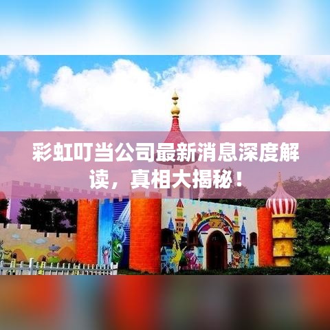 彩虹叮当公司最新消息深度解读，真相大揭秘！