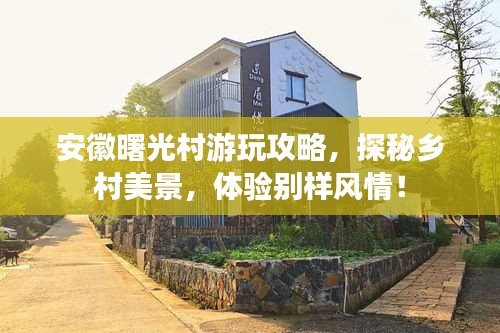 安徽曙光村游玩攻略，探秘乡村美景，体验别样风情！