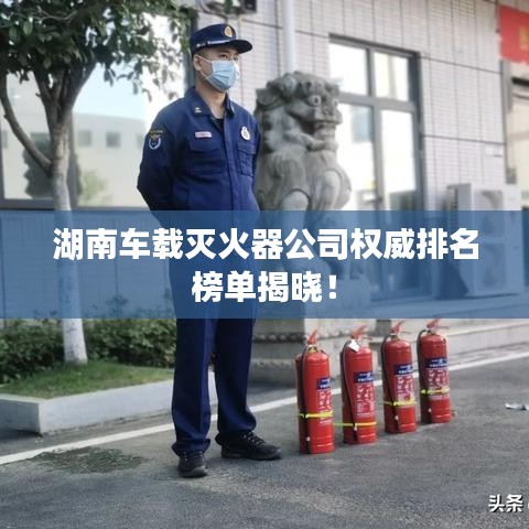 湖南车载灭火器公司权威排名榜单揭晓！